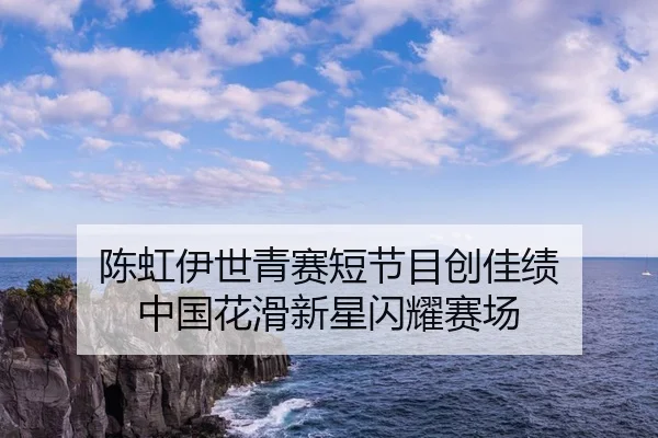 陈虹伊世青赛短节目创佳绩 中国花滑新星闪耀赛场