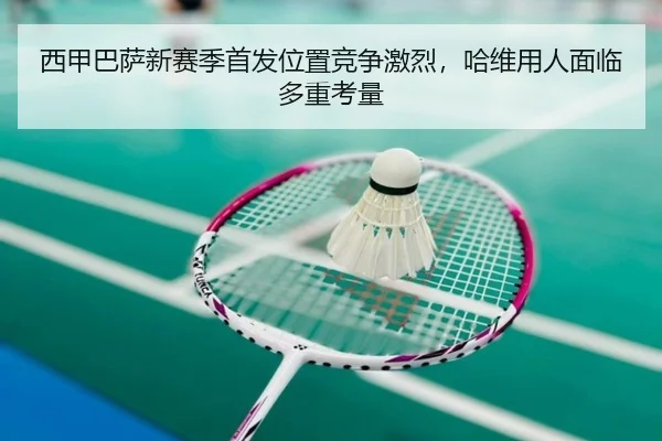 西甲巴萨新赛季首发位置竞争激烈，哈维用人面临多重考量