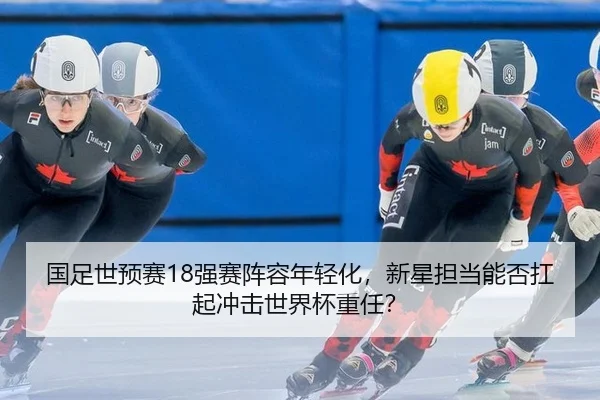 国足世预赛18强赛阵容年轻化，新星担当能否扛起冲击世界杯重任？