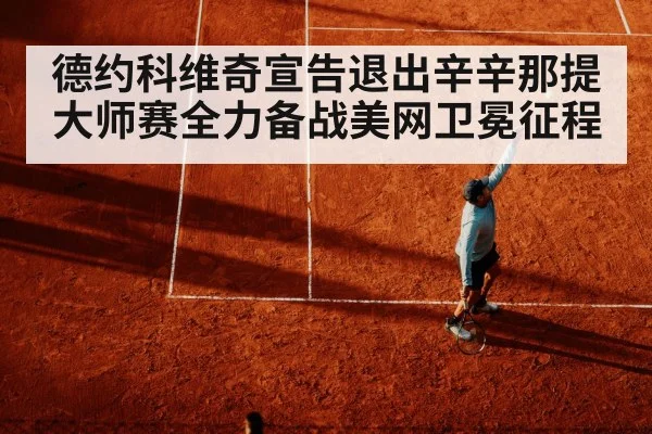 德约科维奇宣告退出辛辛那提大师赛全力备战美网卫冕征程