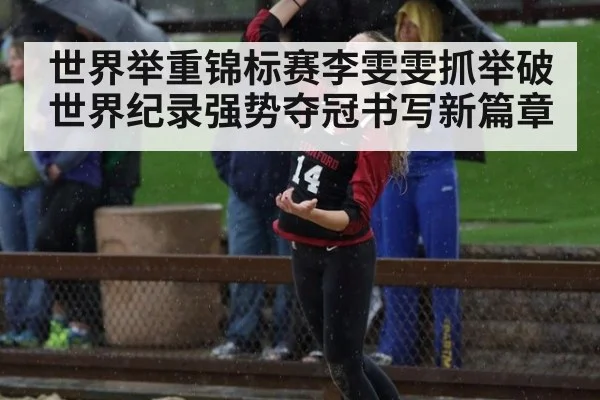 世界举重锦标赛李雯雯抓举破世界纪录强势夺冠书写新篇章