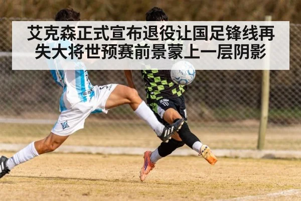 艾克森正式宣布退役让国足锋线再失大将世预赛前景蒙上一层阴影