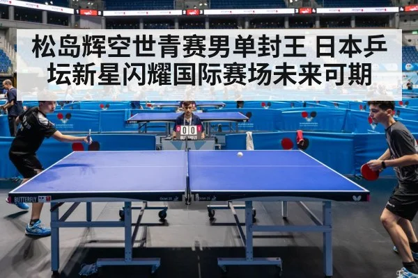 松岛辉空世青赛男单封王 日本乒坛新星闪耀国际赛场未来可期