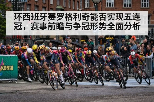 环西班牙赛罗格利奇能否实现五连冠，赛事前瞻与争冠形势全面分析