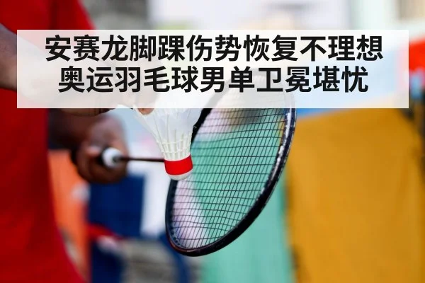 安赛龙脚踝伤势恢复不理想 奥运羽毛球男单卫冕堪忧