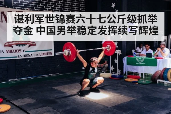 谌利军世锦赛六十七公斤级抓举夺金 中国男举稳定发挥续写辉煌