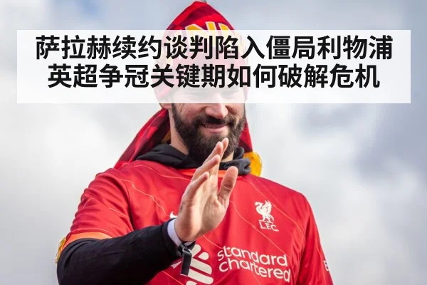 萨拉赫续约谈判陷入僵局利物浦英超争冠关键期如何破解危机