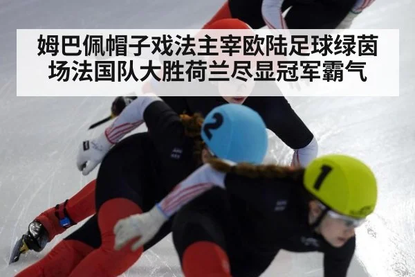 姆巴佩帽子戏法主宰欧陆足球绿茵场法国队大胜荷兰尽显冠军霸气