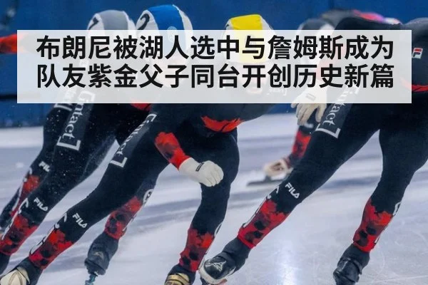 布朗尼被湖人选中与詹姆斯成为队友紫金父子同台开创历史新篇