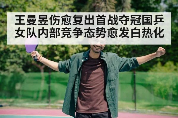 王曼昱伤愈复出首战夺冠国乒女队内部竞争态势愈发白热化