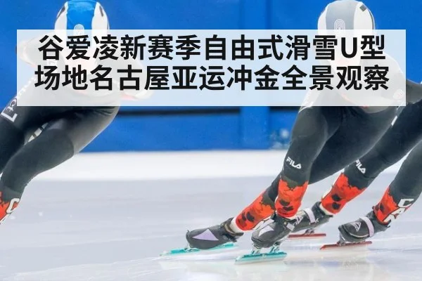 谷爱凌新赛季自由式滑雪U型场地名古屋亚运冲金全景观察