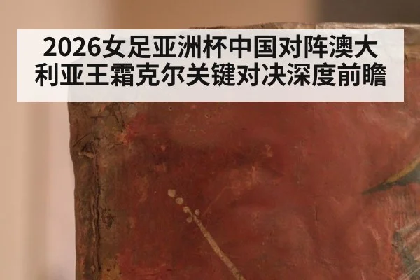 2026女足亚洲杯中国对阵澳大利亚王霜克尔关键对决深度前瞻